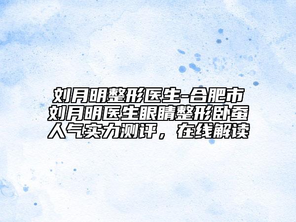 劉月明整形醫(yī)生-合肥市劉月明醫(yī)生眼睛整形臥蠶人氣實(shí)力測(cè)評(píng)，在線解讀