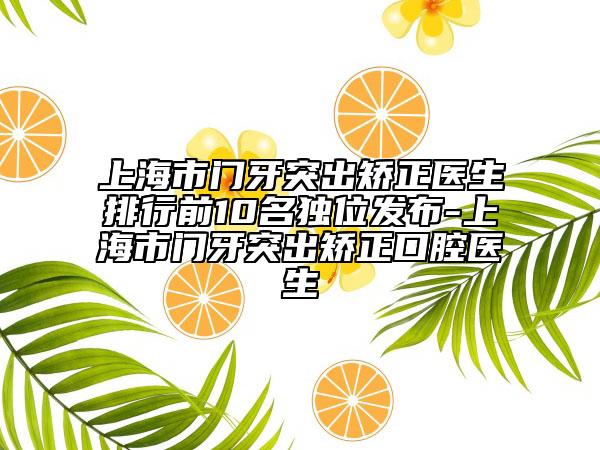 上海市門牙突出矯正醫(yī)生排行前10名獨(dú)位發(fā)布-上海市門牙突出矯正口腔醫(yī)生