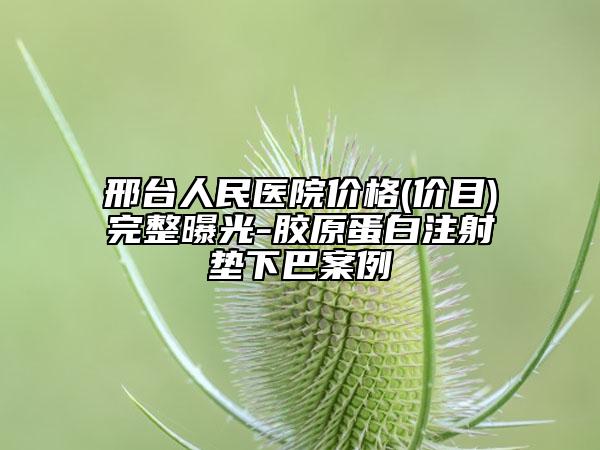 邢臺人民醫(yī)院價(jià)格(價(jià)目)完整曝光-膠原蛋白注射墊下巴案例