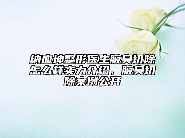 納應坤整形醫(yī)生腋臭切除怎么樣實力介紹、腋臭切除案例公開