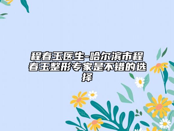 程春玉醫(yī)生-哈爾濱市程春玉整形專家是不錯(cuò)的選擇