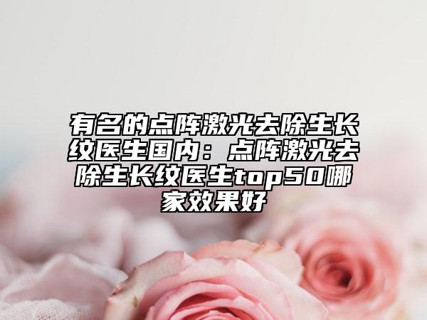 有名的點(diǎn)陣激光去除生長紋醫(yī)生國內(nèi)：點(diǎn)陣激光去除生長紋醫(yī)生top50哪家效果好