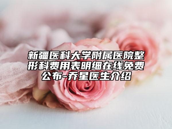 新疆醫(yī)科大學(xué)附屬醫(yī)院整形科費(fèi)用表明細(xì)在線免費(fèi)公布-喬星醫(yī)生介紹