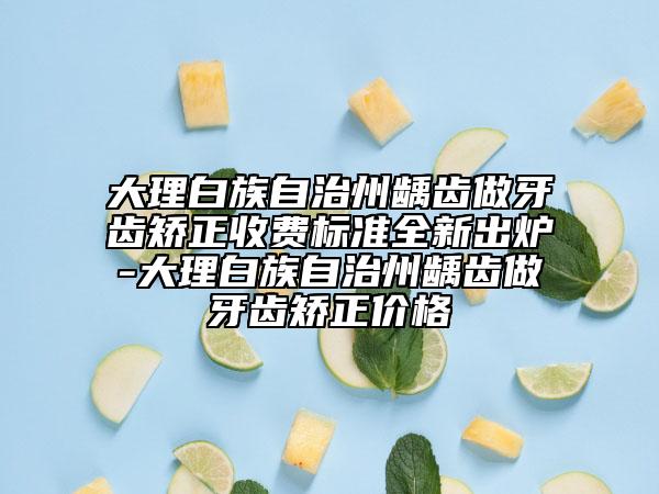 大理白族自治州齲齒做牙齒矯正收費(fèi)標(biāo)準(zhǔn)全新出爐-大理白族自治州齲齒做牙齒矯正價(jià)格