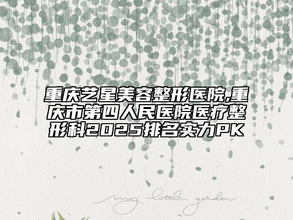 重慶藝星美容整形醫(yī)院,重慶市第四人民醫(yī)院醫(yī)療整形科2025排名實(shí)力PK
