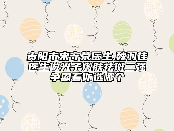 貴陽市宋守榮醫(yī)生,魏羽佳醫(yī)生做光子嫩膚祛斑二強爭霸看你選哪個
