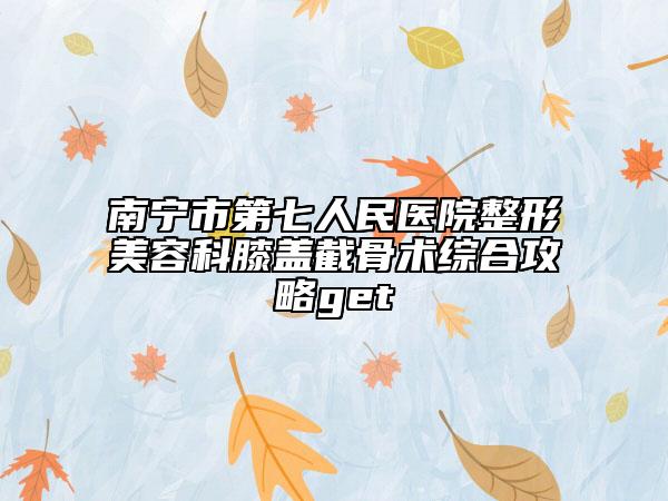 南寧市第七人民醫(yī)院整形美容科膝蓋截骨術(shù)綜合攻略get