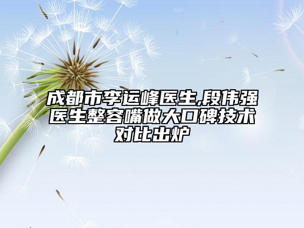 成都市李運(yùn)峰醫(yī)生,段偉強(qiáng)醫(yī)生整容嘴做大口碑技術(shù)對比出爐
