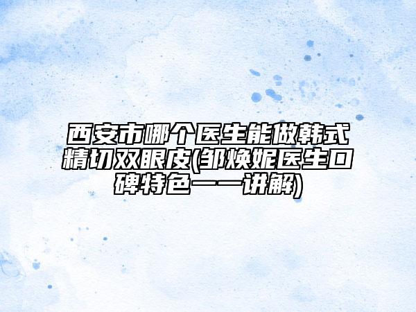 西安市哪個(gè)醫(yī)生能做韓式精切雙眼皮(鄒煥妮醫(yī)生口碑特色一一講解)
