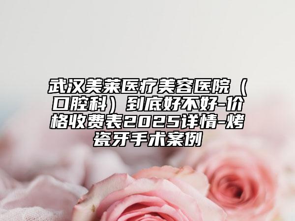 武漢美萊醫(yī)療美容醫(yī)院（口腔科）到底好不好-價(jià)格收費(fèi)表2025詳情-烤瓷牙手術(shù)案例