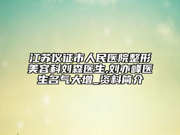 江蘇儀征市人民醫(yī)院整形美容科劉森醫(yī)生,劉亦峰醫(yī)生名氣大增_資料簡介