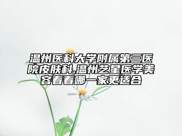 溫州醫(yī)科大學(xué)附屬第三醫(yī)院皮膚科,溫州藝星醫(yī)學(xué)美容看看哪一家更適合