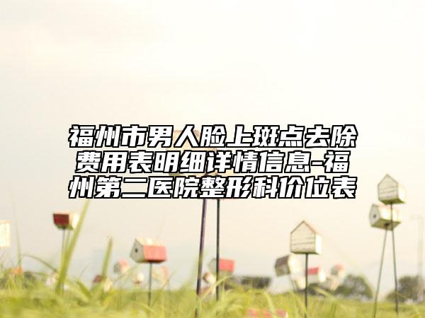 福州市男人臉上斑點(diǎn)去除費(fèi)用表明細(xì)詳情信息-福州第二醫(yī)院整形科價(jià)位表