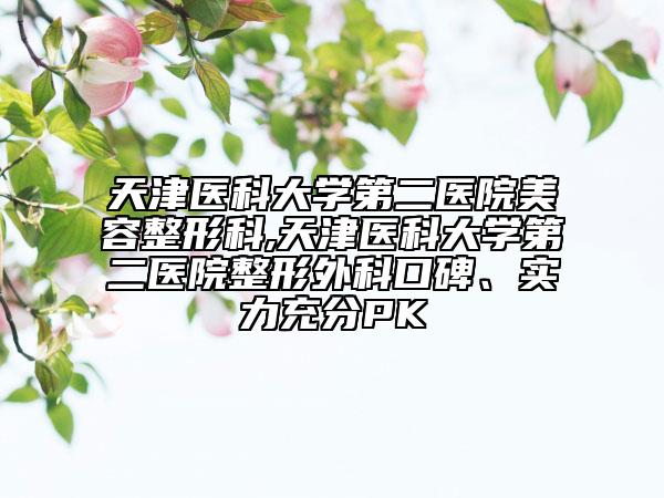 天津醫(yī)科大學(xué)第二醫(yī)院美容整形科,天津醫(yī)科大學(xué)第二醫(yī)院整形外科口碑、實(shí)力充分PK