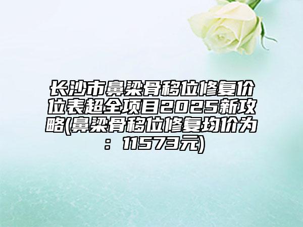 長沙市鼻梁骨移位修復(fù)價位表超全項目2025新攻略(鼻梁骨移位修復(fù)均價為：11573元)