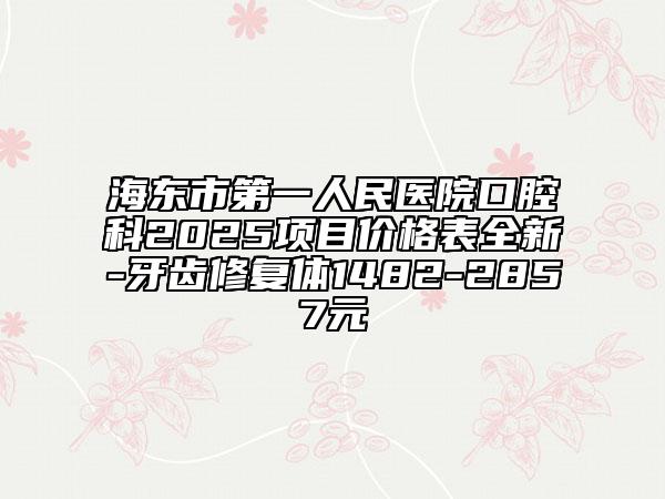 海東市第一人民醫(yī)院口腔科2025項(xiàng)目?jī)r(jià)格表全新-牙齒修復(fù)體1482-2857元
