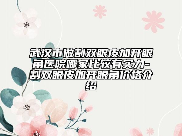 武漢市做割雙眼皮加開眼角醫(yī)院哪家比較有實(shí)力-割雙眼皮加開眼角價(jià)格介紹