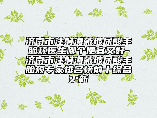 濟(jì)南市注射海薇玻尿酸豐臉頰醫(yī)生哪個(gè)便宜又好-濟(jì)南市注射海薇玻尿酸豐臉頰專(zhuān)家排名榜前十綜合更新