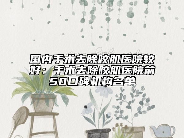 國(guó)內(nèi)手術(shù)去除咬肌醫(yī)院較好：手術(shù)去除咬肌醫(yī)院前50口碑機(jī)構(gòu)名單