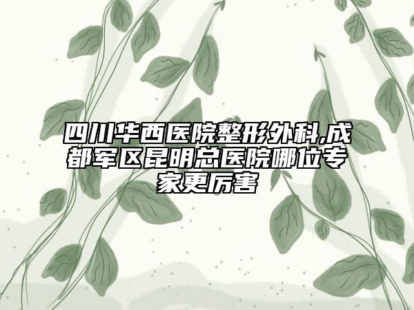 四川華西醫(yī)院整形外科,成都軍區(qū)昆明總醫(yī)院哪位專家更厲害