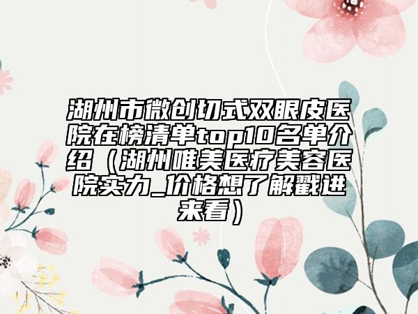 湖州市微創(chuàng)切式雙眼皮醫(yī)院在榜清單top10名單介紹（湖州唯美醫(yī)療美容醫(yī)院實力_價格想了解戳進來看）
