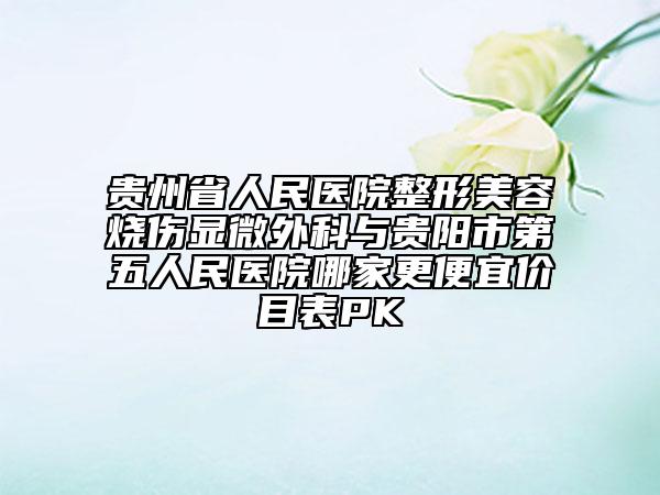 貴州省人民醫(yī)院整形美容燒傷顯微外科與貴陽市第五人民醫(yī)院哪家更便宜價(jià)目表PK