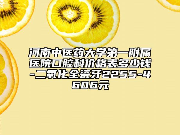 河南中醫(yī)藥大學(xué)第一附屬醫(yī)院口腔科價(jià)格表多少錢-二氧化全瓷牙2255-4606元
