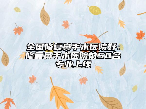 全國修復(fù)鼻手術(shù)醫(yī)院好：修復(fù)鼻手術(shù)醫(yī)院前50名專業(yè)上線