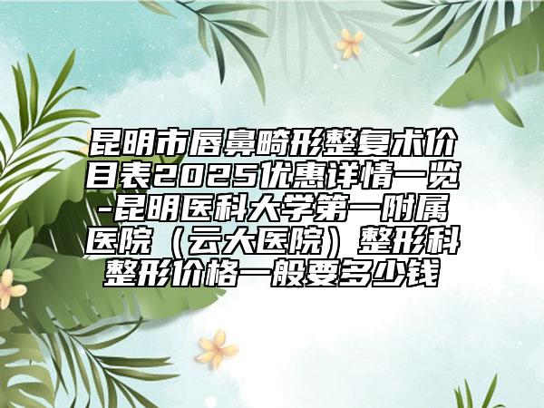 昆明市唇鼻畸形整復(fù)術(shù)價(jià)目表2025優(yōu)惠詳情一覽-昆明醫(yī)科大學(xué)第一附屬醫(yī)院（云大醫(yī)院）整形科整形價(jià)格一般要多少錢
