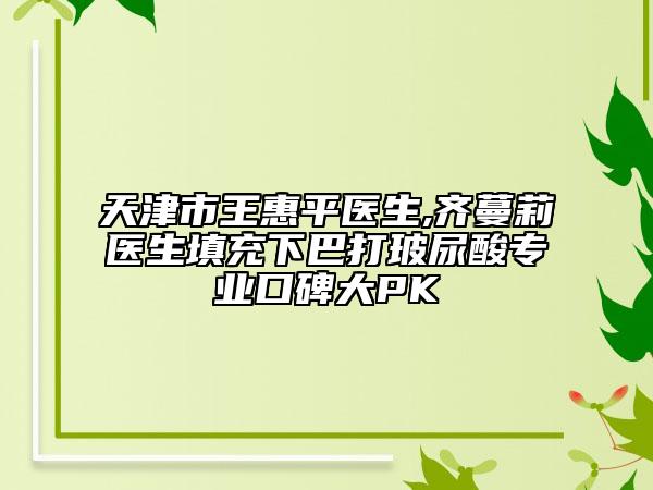 天津市王惠平醫(yī)生,齊蔓莉醫(yī)生填充下巴打玻尿酸專業(yè)口碑大PK