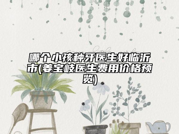 哪個小孩種牙醫(yī)生好臨沂市(姜寶岐醫(yī)生費用價格預覽)