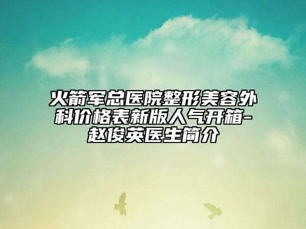 火箭軍總醫(yī)院整形美容外科價(jià)格表新版人氣開箱-趙俊英醫(yī)生簡(jiǎn)介