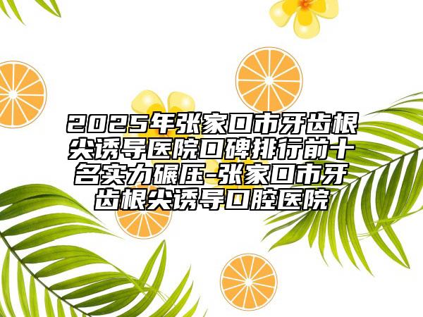 2025年張家口市牙齒根尖誘導(dǎo)醫(yī)院口碑排行前十名實(shí)力碾壓-張家口市牙齒根尖誘導(dǎo)口腔醫(yī)院