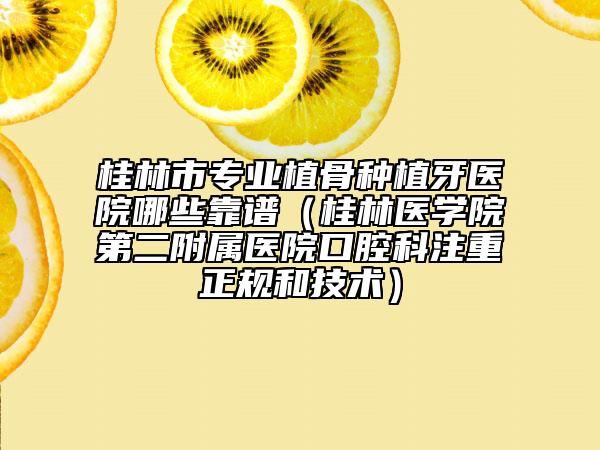 桂林市專業(yè)植骨種植牙醫(yī)院哪些靠譜（桂林醫(yī)學(xué)院第二附屬醫(yī)院口腔科注重正規(guī)和技術(shù)）
