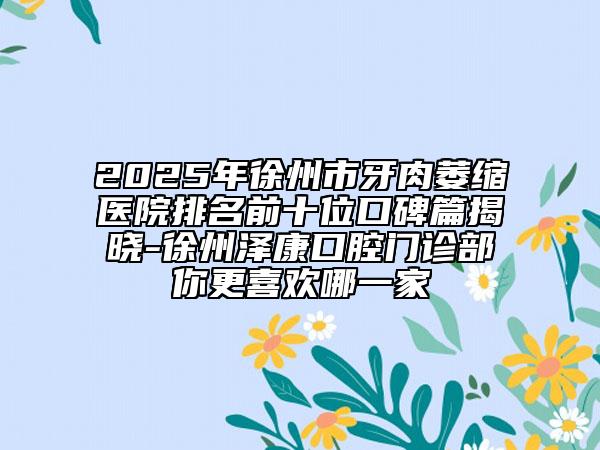 2025年徐州市牙肉萎縮醫(yī)院排名前十位口碑篇揭曉-徐州澤康口腔門(mén)診部你更喜歡哪一家