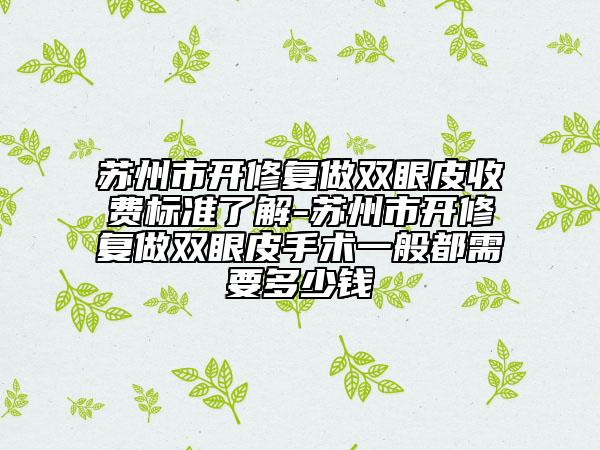 蘇州市開修復做雙眼皮收費標準了解-蘇州市開修復做雙眼皮手術一般都需要多少錢