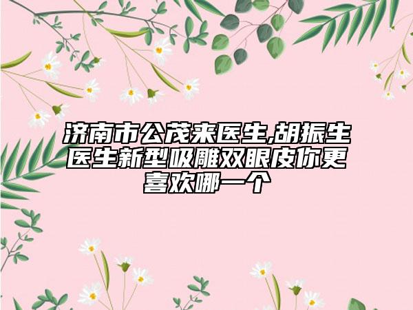 濟(jì)南市公茂來醫(yī)生,胡振生醫(yī)生新型吸雕雙眼皮你更喜歡哪一個(gè)
