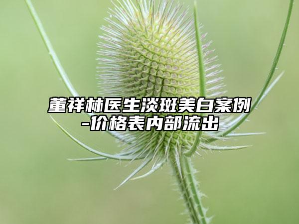 董祥林醫(yī)生淡斑美白案例-價(jià)格表內(nèi)部流出