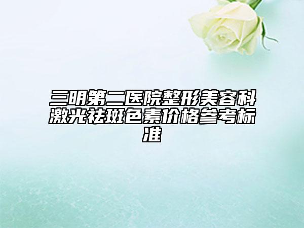 三明第二醫(yī)院整形美容科激光祛斑色素價格參考標(biāo)準(zhǔn)