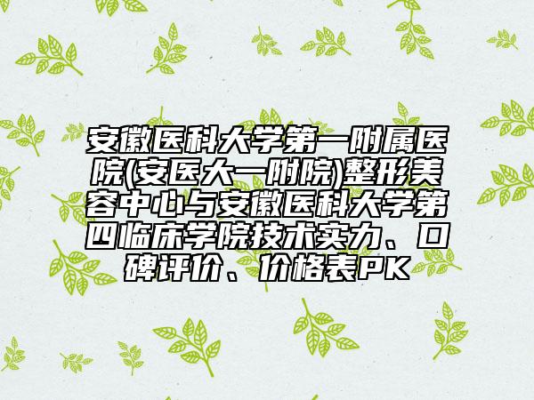 安徽醫(yī)科大學(xué)第一附屬醫(yī)院(安醫(yī)大一附院)整形美容中心與安徽醫(yī)科大學(xué)第四臨床學(xué)院技術(shù)實(shí)力、口碑評價、價格表PK