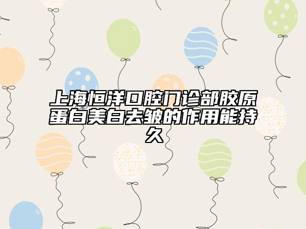 上海恒洋口腔門診部膠原蛋白美白去皺的作用能持久