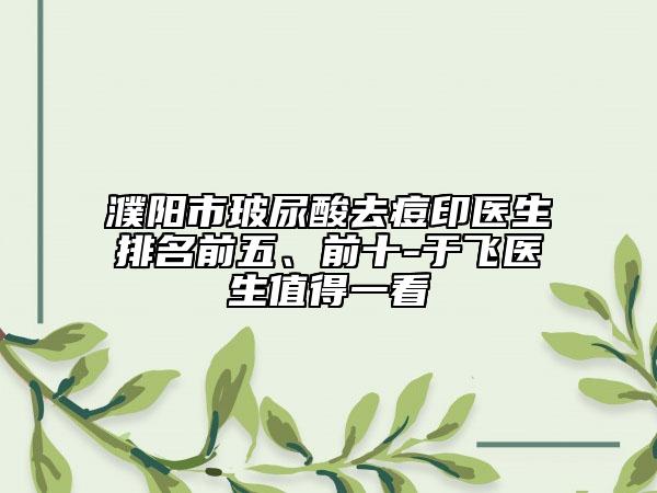 濮陽市玻尿酸去痘印醫(yī)生排名前五、前十-于飛醫(yī)生值得一看