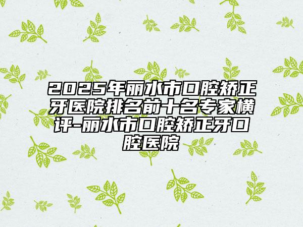 2025年麗水市口腔矯正牙醫(yī)院排名前十名專家橫評-麗水市口腔矯正牙口腔醫(yī)院