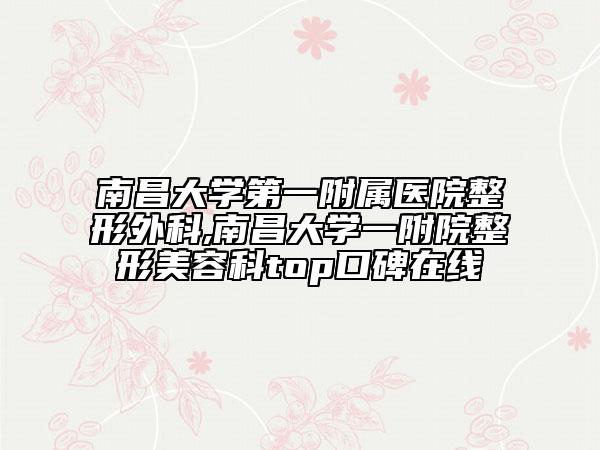 南昌大學(xué)第一附屬醫(yī)院整形外科,南昌大學(xué)一附院整形美容科top口碑在線