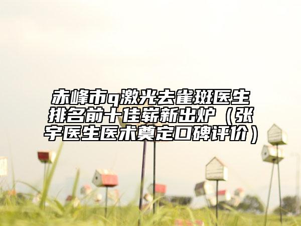 赤峰市q激光去雀斑醫(yī)生排名前十佳嶄新出爐（張宇醫(yī)生醫(yī)術(shù)奠定口碑評價）