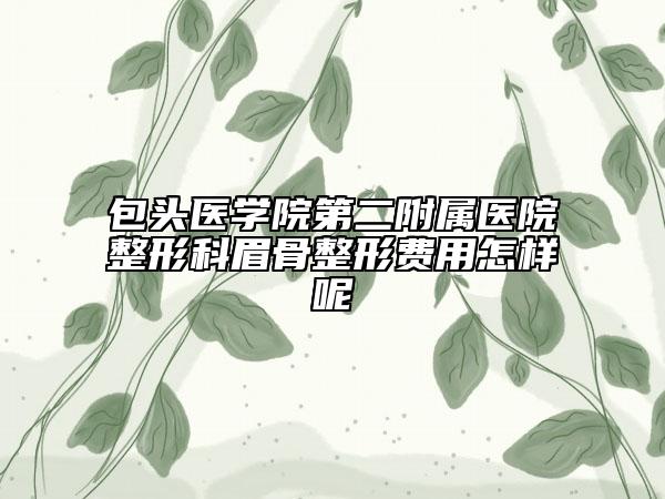 包頭醫(yī)學院第二附屬醫(yī)院整形科眉骨整形費用怎樣呢