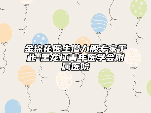 金錦花醫(yī)生潛力股專家于此-黑龍江青年醫(yī)學(xué)會(huì)附屬醫(yī)院
