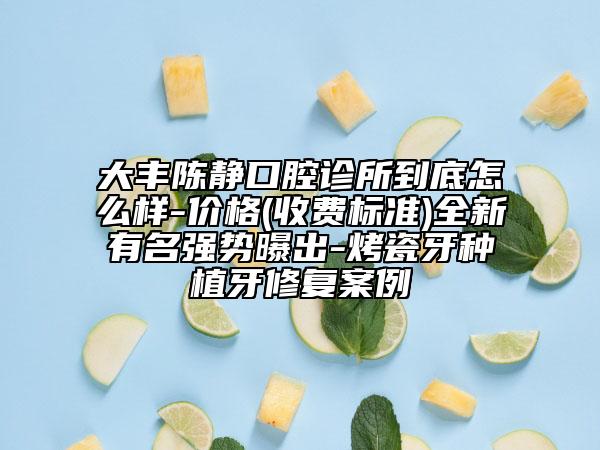 大豐陳靜口腔診所到底怎么樣-價(jià)格(收費(fèi)標(biāo)準(zhǔn))全新有名強(qiáng)勢(shì)曝出-烤瓷牙種植牙修復(fù)案例