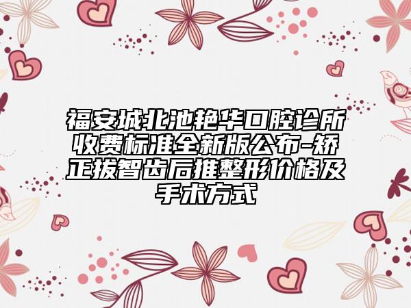 福安城北池艷華口腔診所收費(fèi)標(biāo)準(zhǔn)全新版公布-矯正拔智齒后推整形價(jià)格及手術(shù)方式