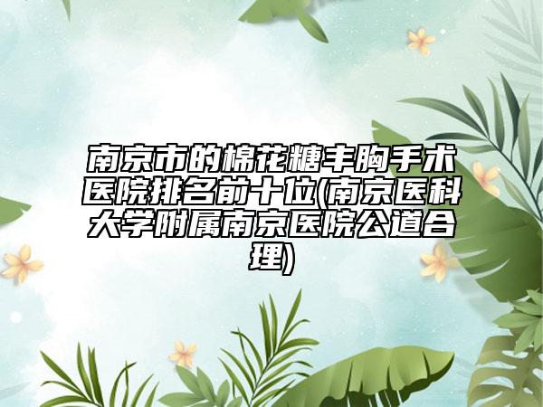 南京市的棉花糖豐胸手術(shù)醫(yī)院排名前十位(南京醫(yī)科大學(xué)附屬南京醫(yī)院公道合理)
